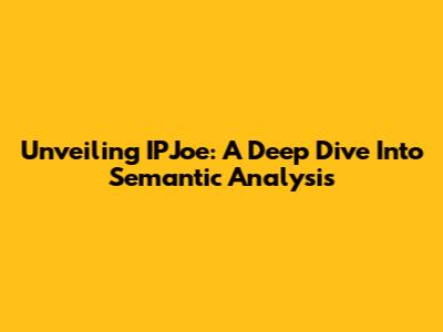 Unveiling IPJoe: A Deep Dive Into Semantic Analysis