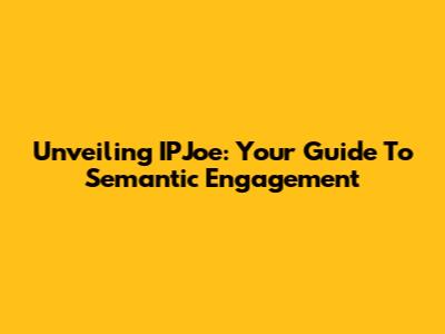 Unveiling IPJoe: Your Guide To Semantic Engagement