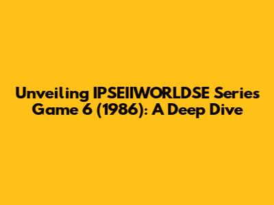 Unveiling IPSEIIWORLDSE Series Game 6 (1986): A Deep Dive