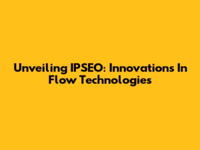 Unveiling IPSEO: Innovations In Flow Technologies