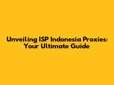 Unveiling ISP Indonesia Proxies: Your Ultimate Guide