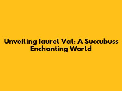 Unveiling Iaurel Val: A Succubus's Enchanting World