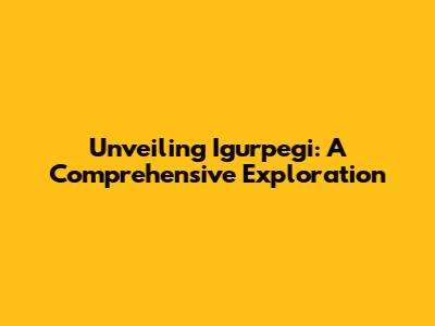 Unveiling Igurpegi: A Comprehensive Exploration