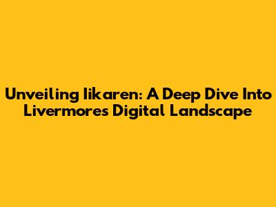 Unveiling Iikaren: A Deep Dive Into Livermore's Digital Landscape