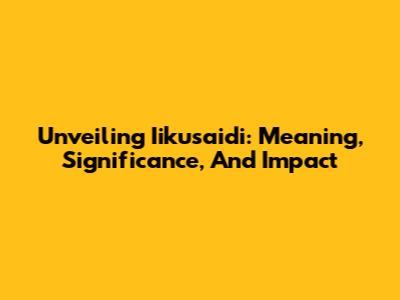Unveiling Iikusaidi: Meaning, Significance, And Impact