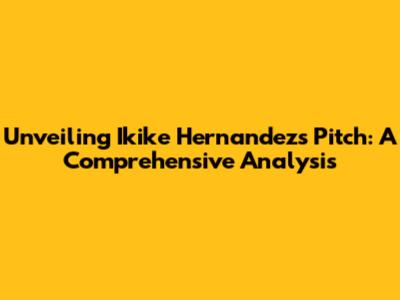 Unveiling Ikike Hernandez's Pitch: A Comprehensive Analysis