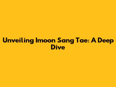 Unveiling Imoon Sang Tae: A Deep Dive