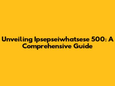 Unveiling Ipsepseiwhatsese 500: A Comprehensive Guide