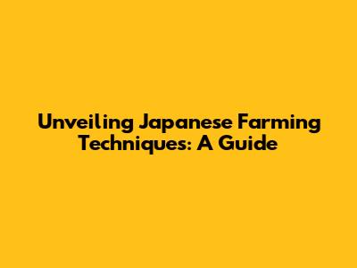 Unveiling Japanese Farming Techniques: A Guide