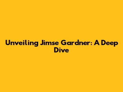 Unveiling Jimse Gardner: A Deep Dive