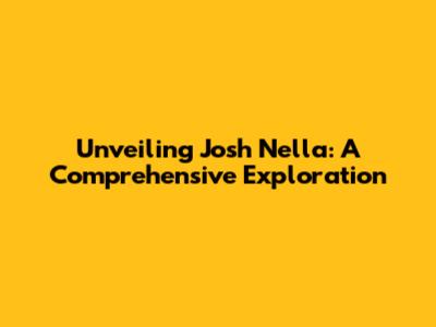 Unveiling Josh Nella: A Comprehensive Exploration