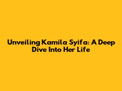 Unveiling Kamila Syifa: A Deep Dive Into Her Life