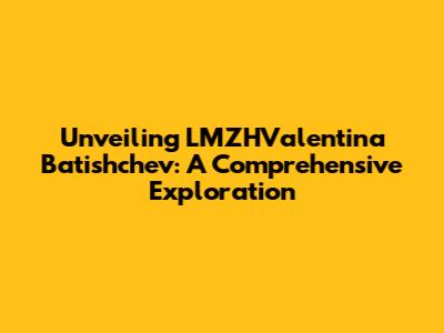 Unveiling LMZHValentina Batishchev: A Comprehensive Exploration