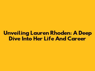Unveiling Lauren Rhoden: A Deep Dive Into Her Life And Career