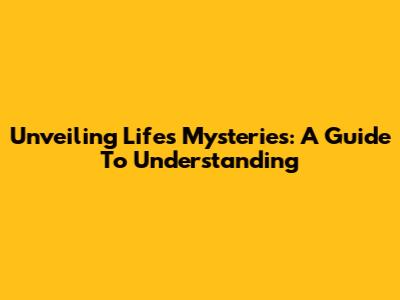 Unveiling Life's Mysteries: A Guide To Understanding