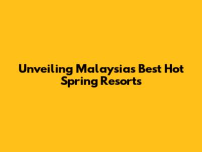 Unveiling Malaysia's Best Hot Spring Resorts