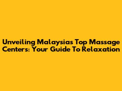 Unveiling Malaysia's Top Massage Centers: Your Guide To Relaxation