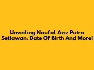 Unveiling Naufal Aziz Putra Setiawan: Date Of Birth And More!