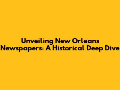Unveiling New Orleans' Newspapers: A Historical Deep Dive