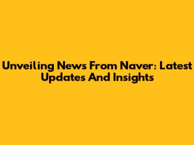 Unveiling News From Naver: Latest Updates And Insights