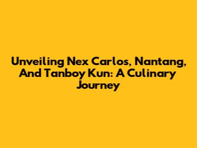 Unveiling Nex Carlos, Nantang, And Tanboy Kun: A Culinary Journey