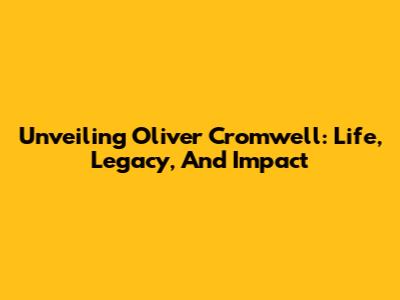 Unveiling Oliver Cromwell: Life, Legacy, And Impact