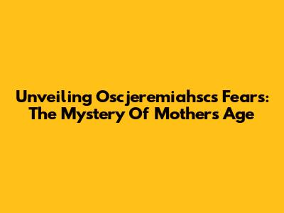 Unveiling Oscjeremiahsc's Fears: The Mystery Of Mother's Age