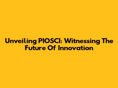 Unveiling PIOSCI: Witnessing The Future Of Innovation
