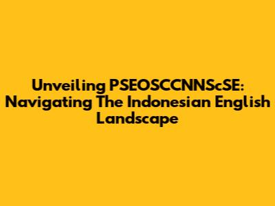 Unveiling PSEOSCCNNScSE: Navigating The Indonesian English Landscape