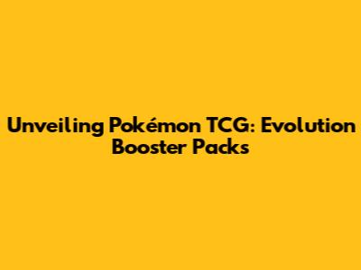 Unveiling Pokémon TCG: Evolution Booster Packs