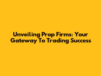 Unveiling Prop Firms: Your Gateway To Trading Success