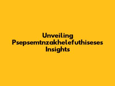 Unveiling Psepsemtnzakhelefuthisese's Insights