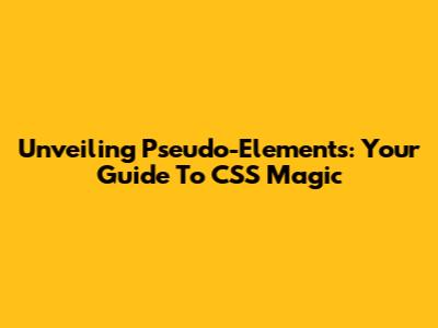 Unveiling Pseudo-Elements: Your Guide To CSS Magic