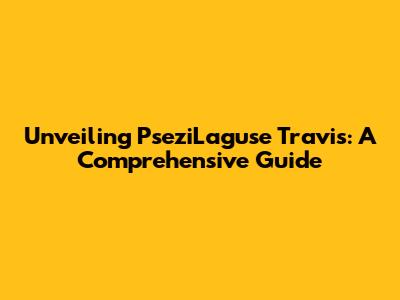 Unveiling PseziLaguse Travis: A Comprehensive Guide