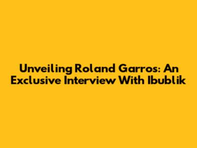 Unveiling Roland Garros: An Exclusive Interview With Ibublik