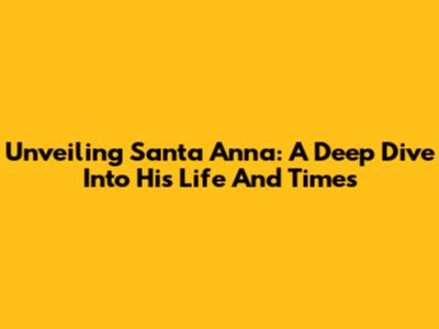 Unveiling Santa Anna: A Deep Dive Into His Life And Times