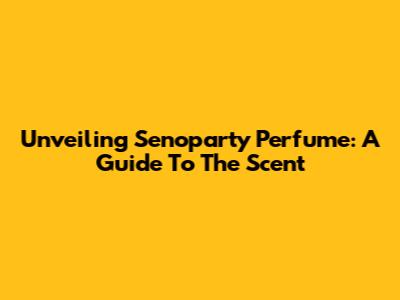 Unveiling Senoparty Perfume: A Guide To The Scent