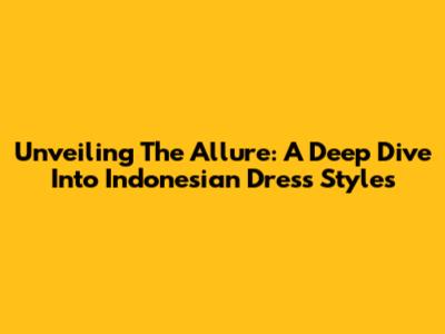 Unveiling The Allure: A Deep Dive Into Indonesian Dress Styles