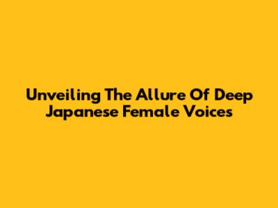 Unveiling The Allure Of Deep Japanese Female Voices