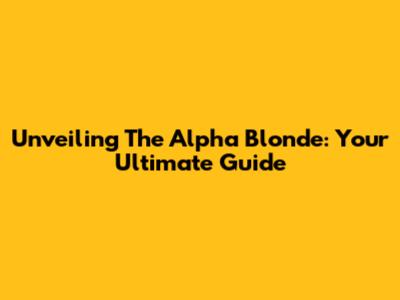 Unveiling The Alpha Blonde: Your Ultimate Guide