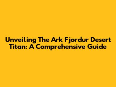 Unveiling The Ark Fjordur Desert Titan: A Comprehensive Guide
