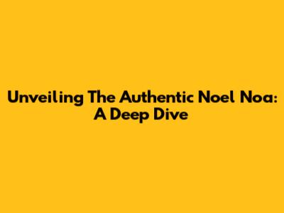 Unveiling The Authentic Noel Noa: A Deep Dive