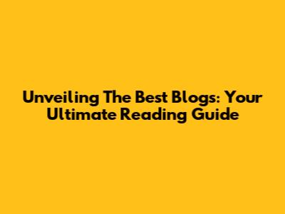 Unveiling The Best Blogs: Your Ultimate Reading Guide