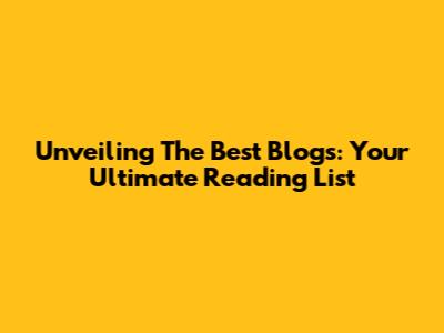 Unveiling The Best Blogs: Your Ultimate Reading List