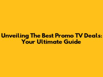 Unveiling The Best Promo TV Deals: Your Ultimate Guide