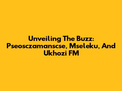 Unveiling The Buzz: Pseosczamanscse, Mseleku, And Ukhozi FM