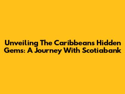 Unveiling The Caribbean's Hidden Gems: A Journey With Scotiabank