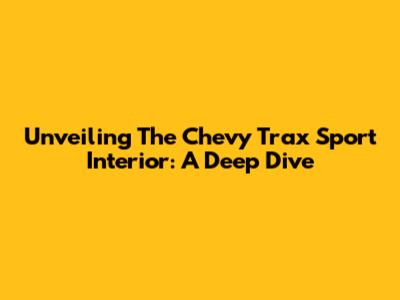 Unveiling The Chevy Trax Sport Interior: A Deep Dive