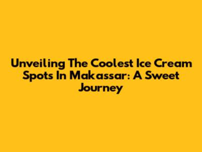 Unveiling The Coolest Ice Cream Spots In Makassar: A Sweet Journey