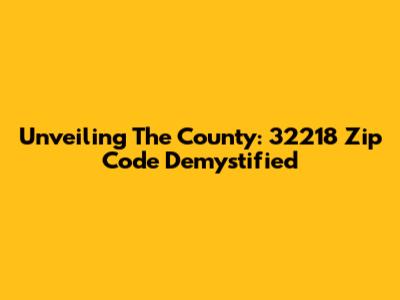 Unveiling The County: 32218 Zip Code Demystified